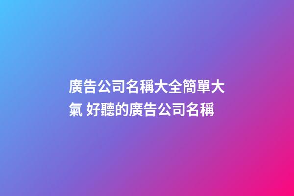廣告公司名稱大全簡單大氣 好聽的廣告公司名稱